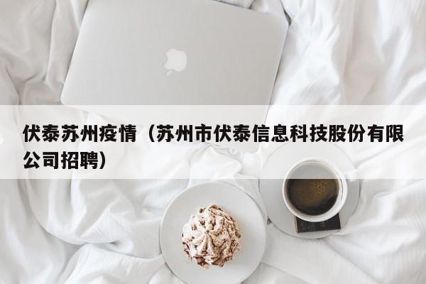 伏泰苏州疫情(苏州市伏泰信息科技股份有限公司招聘) 伏泰苏州疫情(苏州市伏泰信息科技股份有限公司招聘)