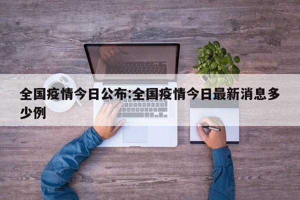 全国疫情今日公布:全国疫情今日最新消息多少例