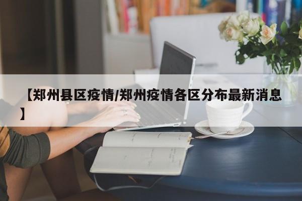 【郑州县区疫情/郑州疫情各区分布最新消息】 【郑州县区疫情/郑州疫情各区分布最新消息】