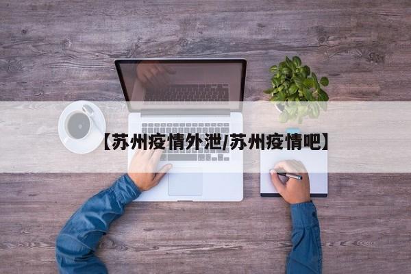 【苏州疫情外泄/苏州疫情吧】 【苏州疫情外泄/苏州疫情吧】