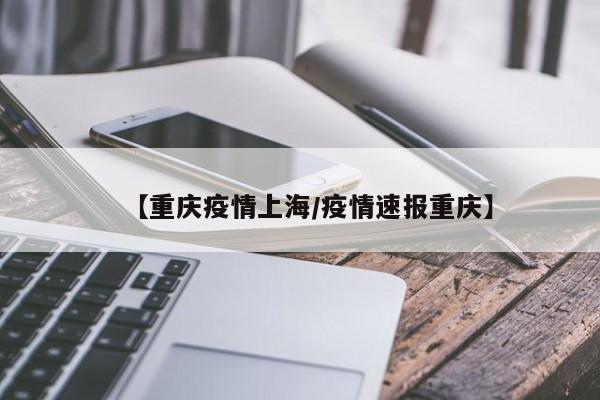 【重庆疫情上海/疫情速报重庆】 【重庆疫情上海/疫情速报重庆】