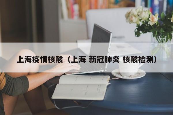 上海疫情核酸(上海 新冠肺炎 核酸检测) 上海疫情核酸(上海 新冠肺炎 核酸检测)