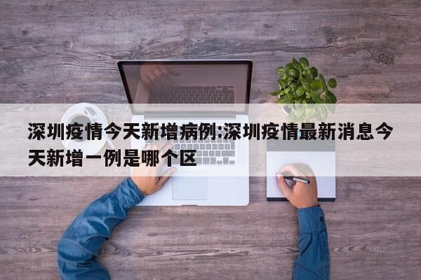 深圳疫情今天新增病例:深圳疫情最新消息今天新增一例是哪个区 深圳疫情今天新增病例:深圳疫情最新消息今天新增一例是哪个区