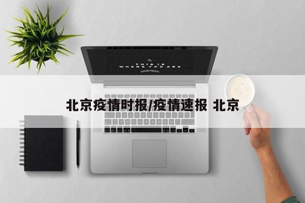 北京疫情时报/疫情速报 北京 北京疫情时报/疫情速报 北京