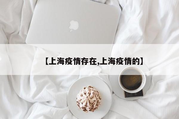 【上海疫情存在,上海疫情的】