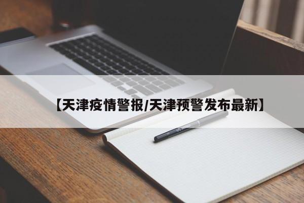 【天津疫情警报/天津预警发布最新】