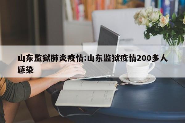 山东监狱肺炎疫情:山东监狱疫情200多人感染 山东监狱肺炎疫情:山东监狱疫情200多人感染