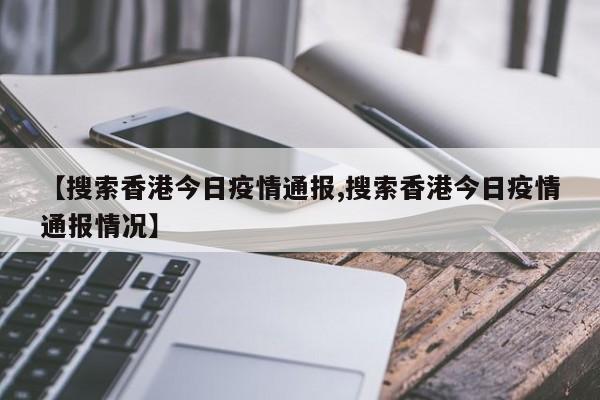 【搜索香港今日疫情通报,搜索香港今日疫情通报情况】 【搜索香港今日疫情通报,搜索香港今日疫情通报情况】