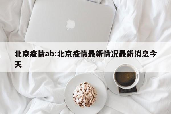 北京疫情ab:北京疫情最新情况最新消息今天 北京疫情ab:北京疫情最新情况最新消息今天