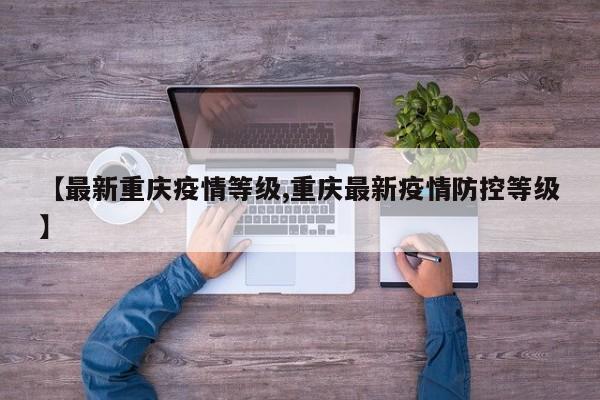 【最新重庆疫情等级,重庆最新疫情防控等级】 【最新重庆疫情等级,重庆最新疫情防控等级】