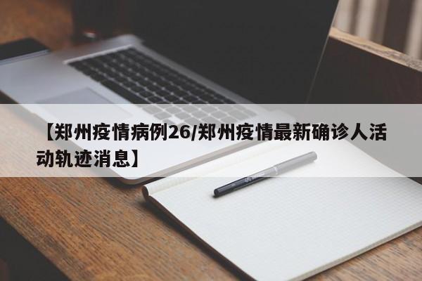 【郑州疫情病例26/郑州疫情最新确诊人活动轨迹消息】 【郑州疫情病例26/郑州疫情最新确诊人活动轨迹消息】