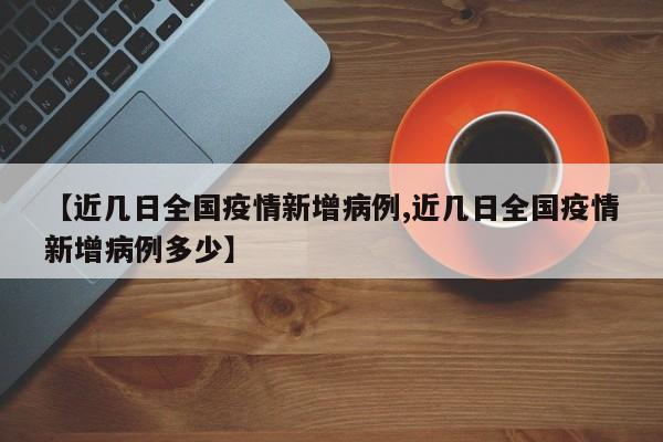 【近几日全国疫情新增病例,近几日全国疫情新增病例多少】 【近几日全国疫情新增病例,近几日全国疫情新增病例多少】