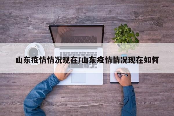 山东疫情情况现在/山东疫情情况现在如何 山东疫情情况现在/山东疫情情况现在如何