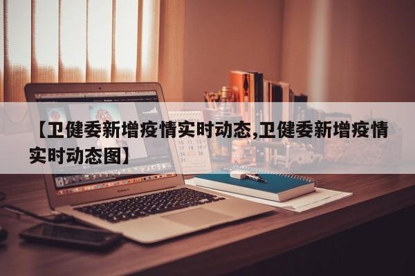 【卫健委新增疫情实时动态,卫健委新增疫情实时动态图】 【卫健委新增疫情实时动态,卫健委新增疫情实时动态图】