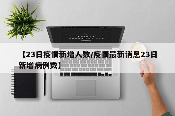 【23日疫情新增人数/疫情最新消息23日新增病例数】 【23日疫情新增人数/疫情最新消息23日新增病例数】
