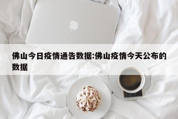 佛山今日疫情通告数据:佛山疫情今天公布的数据