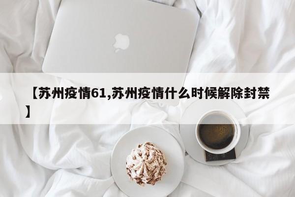 【苏州疫情61,苏州疫情什么时候解除封禁】