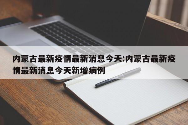 内蒙古最新疫情最新消息今天:内蒙古最新疫情最新消息今天新增病例 内蒙古最新疫情最新消息今天:内蒙古最新疫情最新消息今天新增病例
