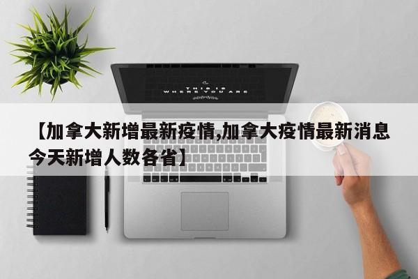 【加拿大新增最新疫情,加拿大疫情最新消息今天新增人数各省】