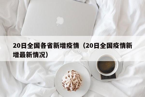 20日全国各省新增疫情(20日全国疫情新增最新情况) 20日全国各省新增疫情(20日全国疫情新增最新情况)