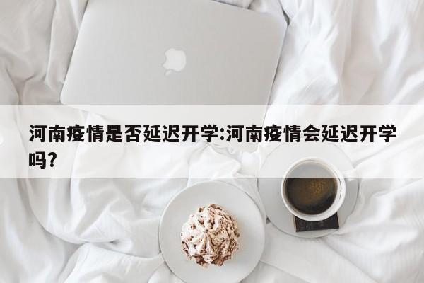 河南疫情是否延迟开学:河南疫情会延迟开学吗? 河南疫情是否延迟开学:河南疫情会延迟开学吗?