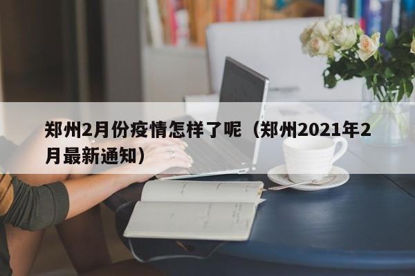 郑州2月份疫情怎样了呢(郑州2021年2月最新通知) 郑州2月份疫情怎样了呢(郑州2021年2月最新通知)