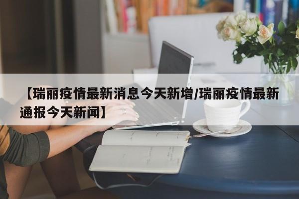 【瑞丽疫情最新消息今天新增/瑞丽疫情最新通报今天新闻】 【瑞丽疫情最新消息今天新增/瑞丽疫情最新通报今天新闻】