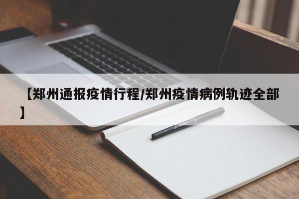 【郑州通报疫情行程/郑州疫情病例轨迹全部】 【郑州通报疫情行程/郑州疫情病例轨迹全部】