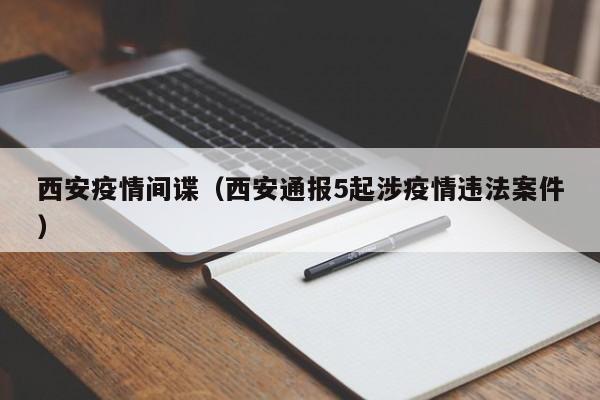 西安疫情间谍(西安通报5起涉疫情违法案件) 西安疫情间谍(西安通报5起涉疫情违法案件)