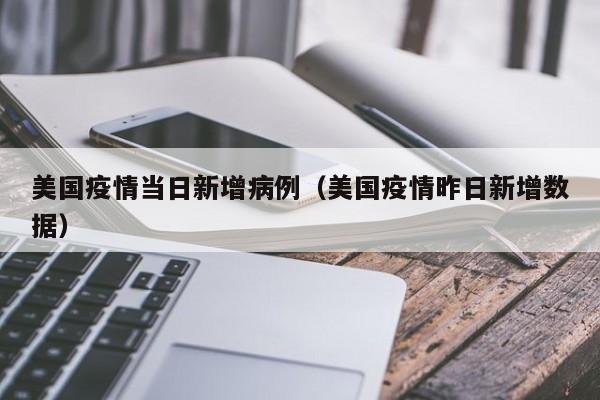 美国疫情当日新增病例(美国疫情昨日新增数据) 美国疫情当日新增病例(美国疫情昨日新增数据)
