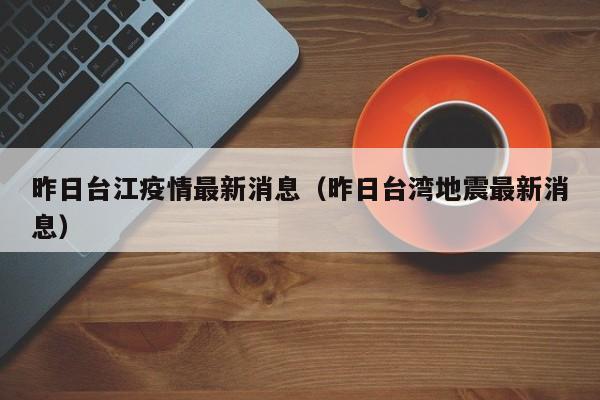 昨日台江疫情最新消息(昨日台湾地震最新消息) 昨日台江疫情最新消息(昨日台湾地震最新消息)
