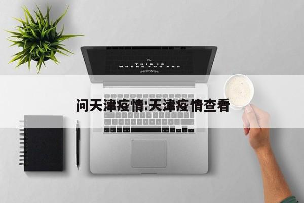 问天津疫情:天津疫情查看 问天津疫情:天津疫情查看
