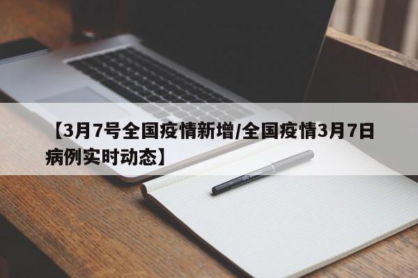 【3月7号全国疫情新增/全国疫情3月7日病例实时动态】