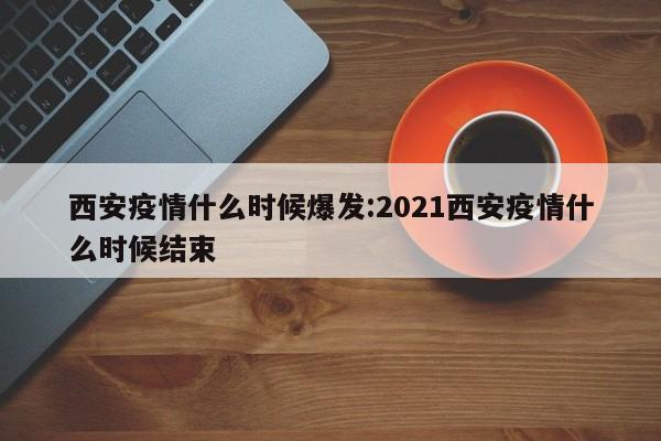 西安疫情什么时候爆发:2021西安疫情什么时候结束 西安疫情什么时候爆发:2021西安疫情什么时候结束