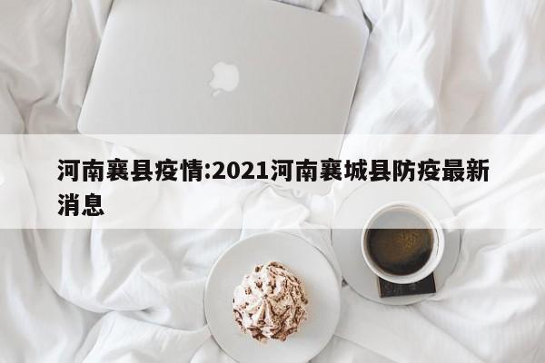 河南襄县疫情:2021河南襄城县防疫最新消息 河南襄县疫情:2021河南襄城县防疫最新消息