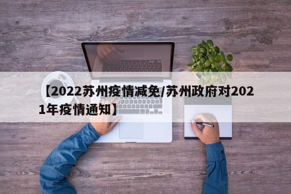 【2022苏州疫情减免/苏州政府对2021年疫情通知】 【2022苏州疫情减免/苏州政府对2021年疫情通知】