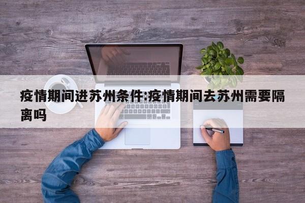 疫情期间进苏州条件:疫情期间去苏州需要隔离吗