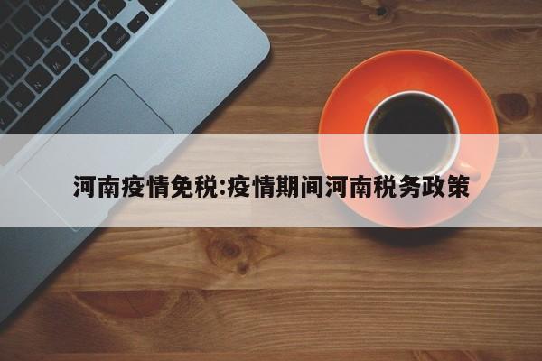 河南疫情免税:疫情期间河南税务政策