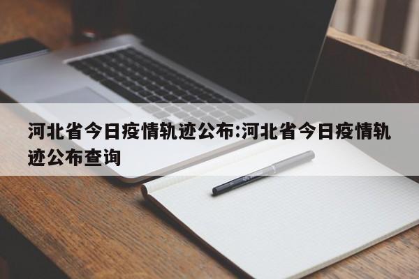 河北省今日疫情轨迹公布:河北省今日疫情轨迹公布查询 河北省今日疫情轨迹公布:河北省今日疫情轨迹公布查询