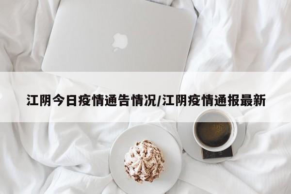 江阴今日疫情通告情况/江阴疫情通报最新