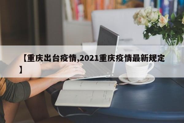 【重庆出台疫情,2021重庆疫情最新规定】 【重庆出台疫情,2021重庆疫情最新规定】
