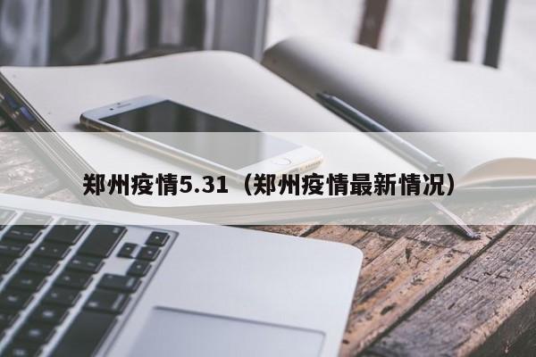 郑州疫情5.31(郑州疫情最新情况) 郑州疫情5.31(郑州疫情最新情况)