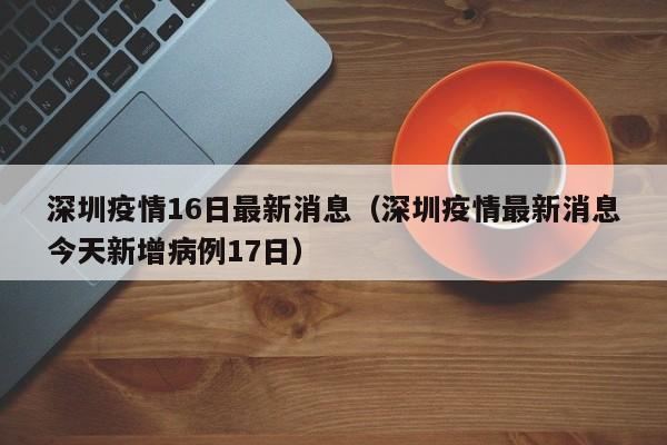 深圳疫情16日最新消息(深圳疫情最新消息今天新增病例17日) 深圳疫情16日最新消息(深圳疫情最新消息今天新增病例17日)