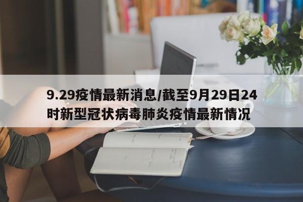 9.29疫情最新消息/截至9月29日24时新型冠状病毒肺炎疫情最新情况