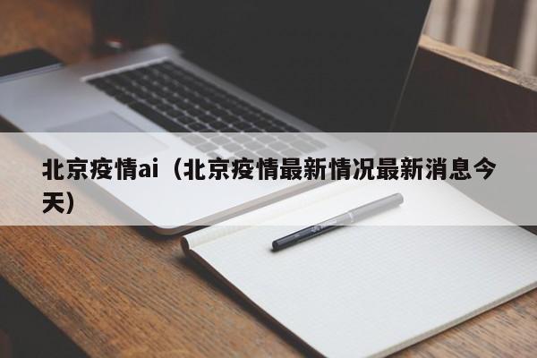 北京疫情ai（北京疫情最新情况最新消息今天）